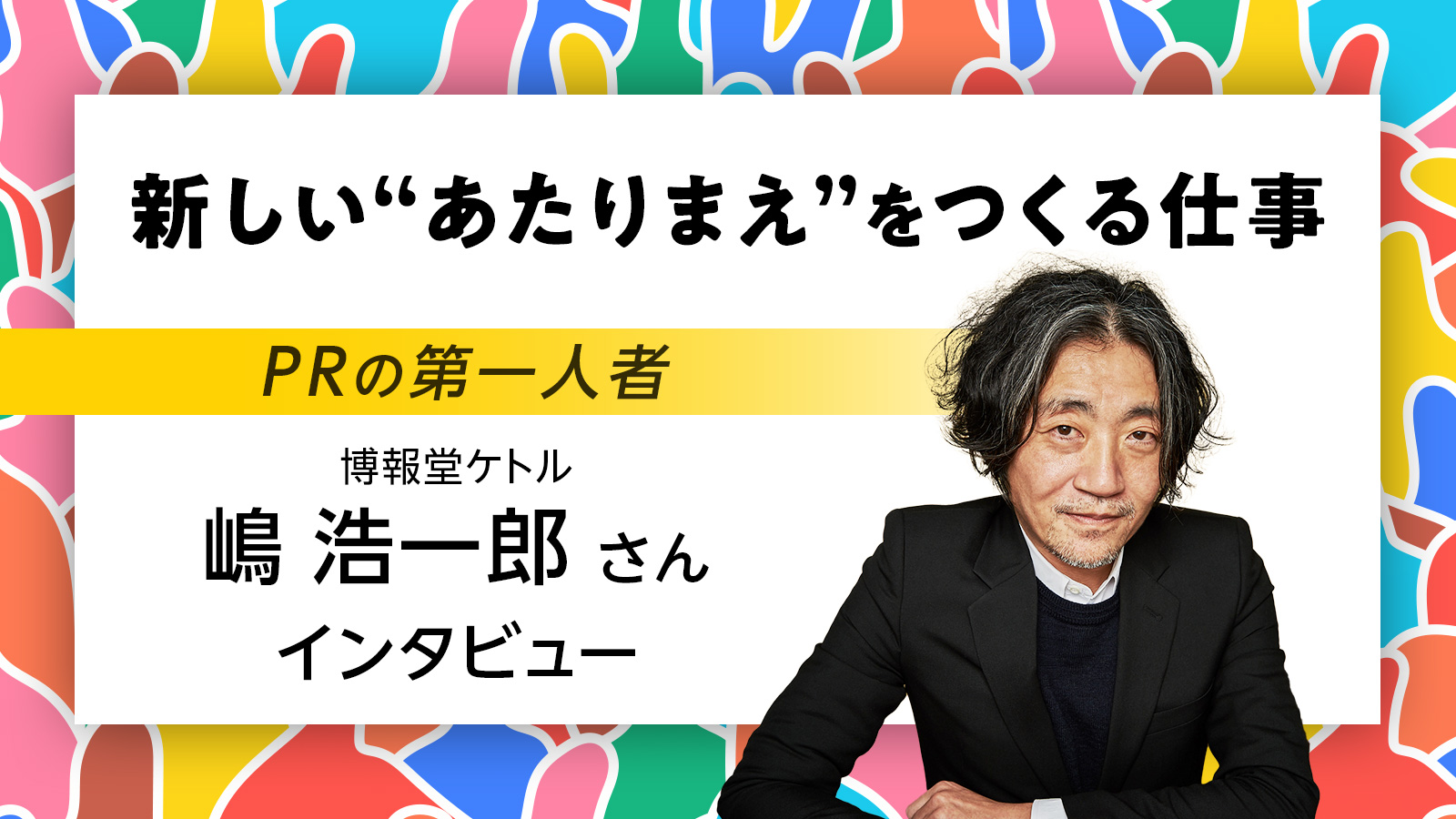 新しい“あたりまえ”をつくる仕事 PRの第一人者・博報堂ケトル嶋浩一郎さんインタビュー